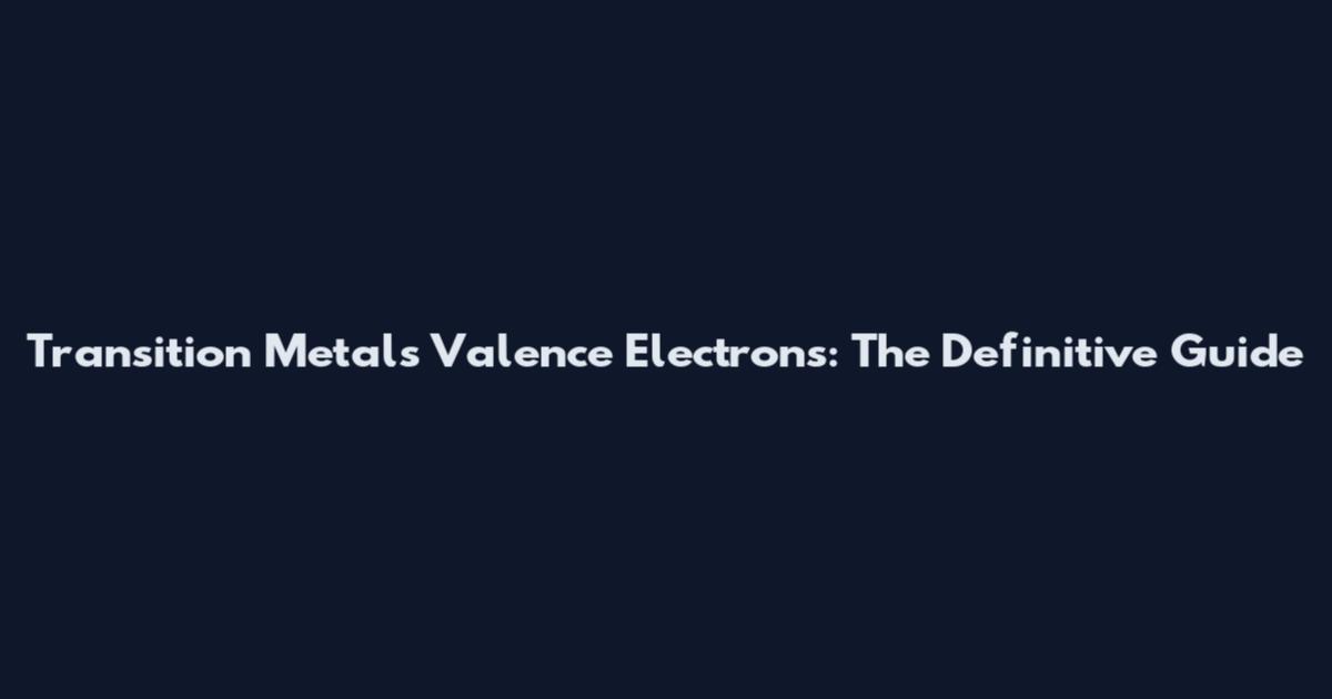 Transition Metals Valence Electrons: The Definitive Guide