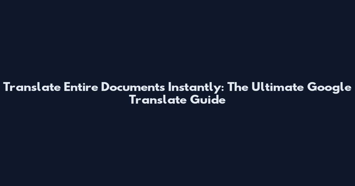 Translate Entire Documents Instantly: The Ultimate Google Translate Guide