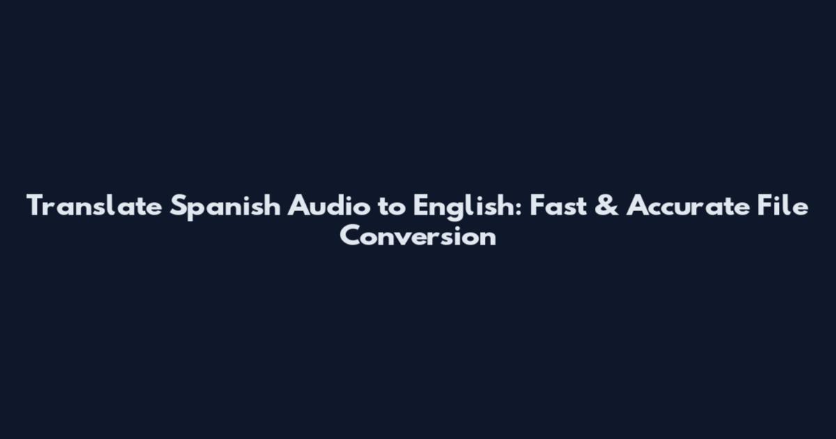 Translate Spanish Audio to English: Fast & Accurate File Conversion