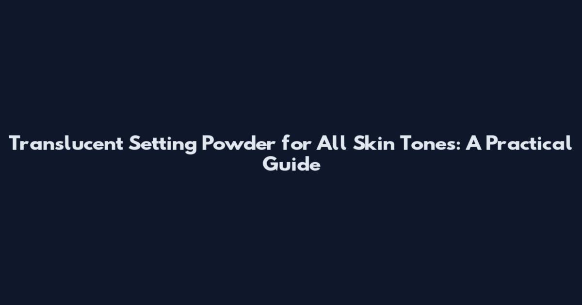 Translucent Setting Powder for All Skin Tones: A Practical Guide