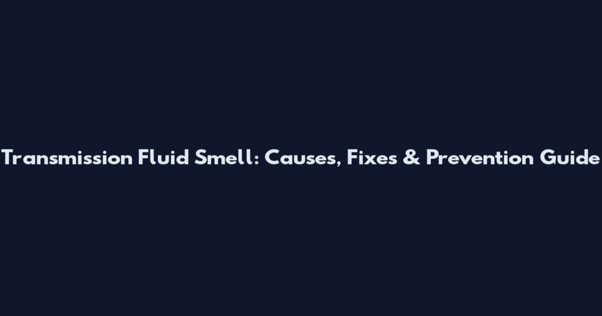 Transmission Fluid Smell: Causes, Fixes & Prevention Guide