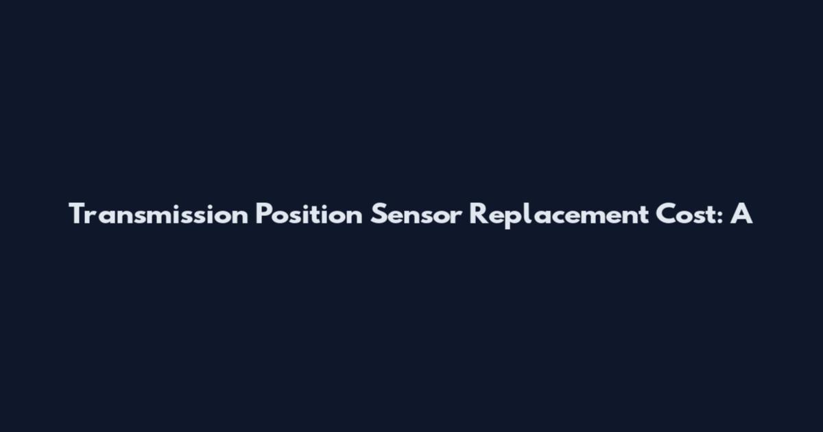 Transmission Position Sensor Replacement Cost: A