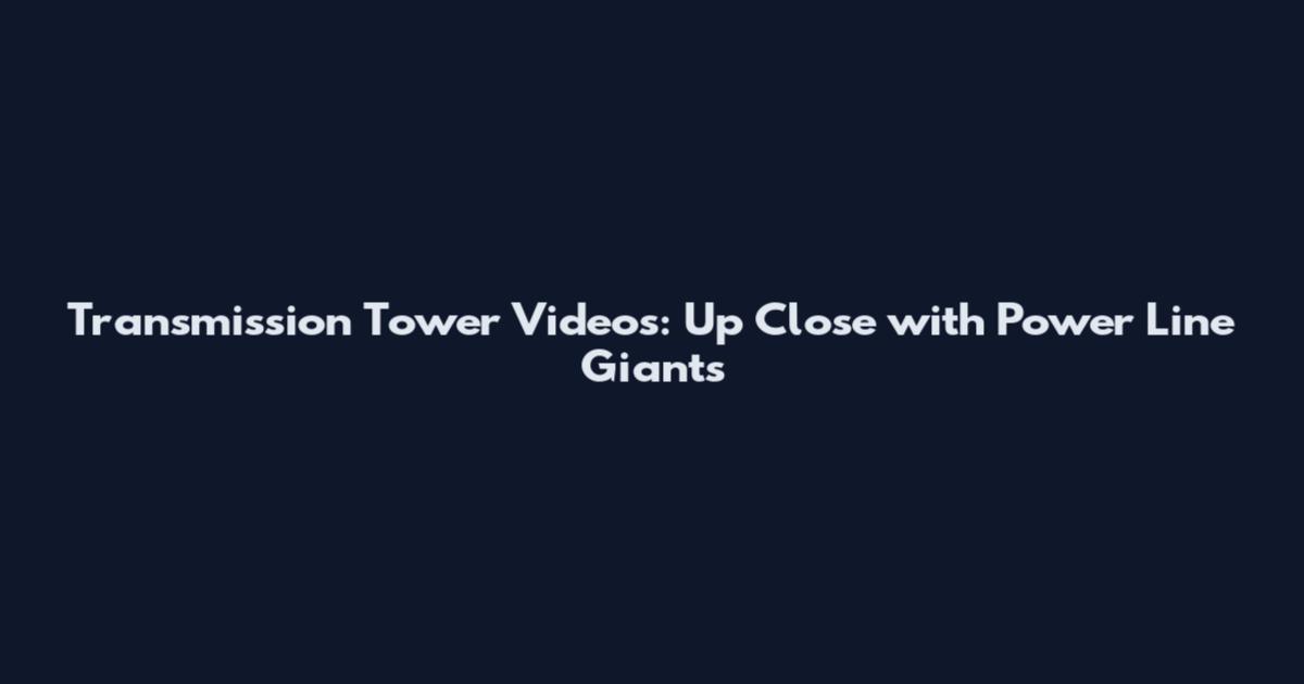 Transmission Tower Videos: Up Close with Power Line Giants
