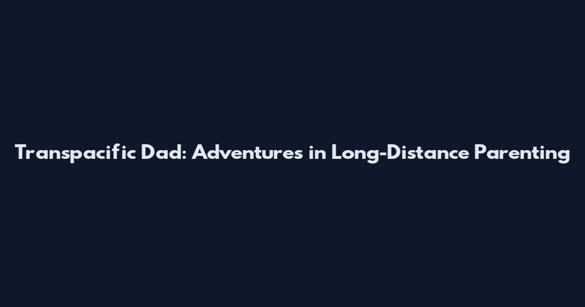 Transpacific Dad: Adventures in Long-Distance Parenting