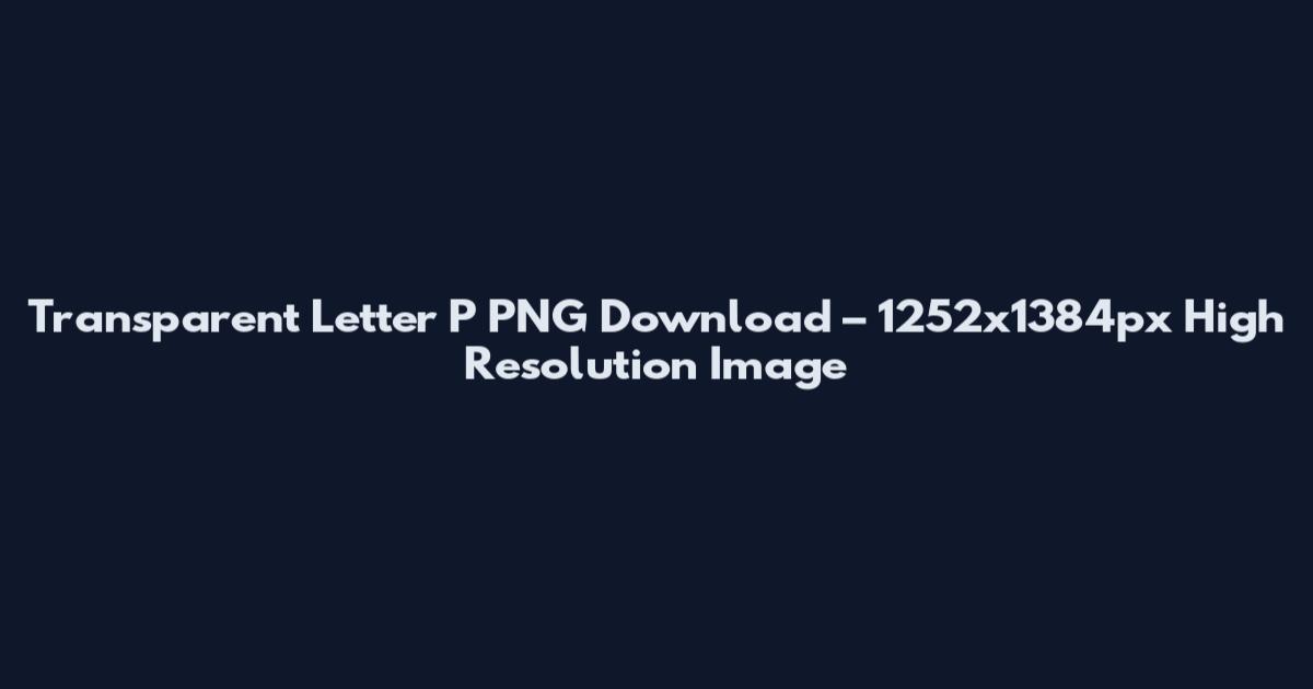Transparent Letter P PNG Download – 1252x1384px High Resolution Image