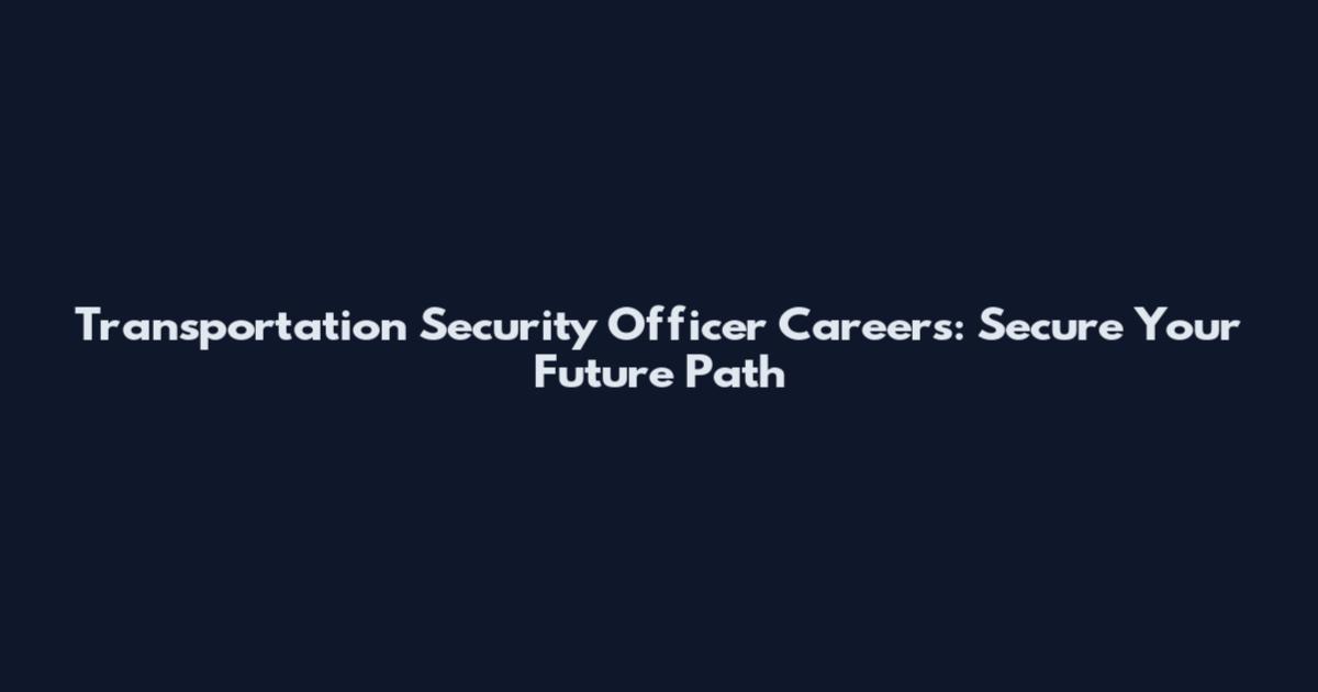 Transportation Security Officer Careers: Secure Your Future Path
