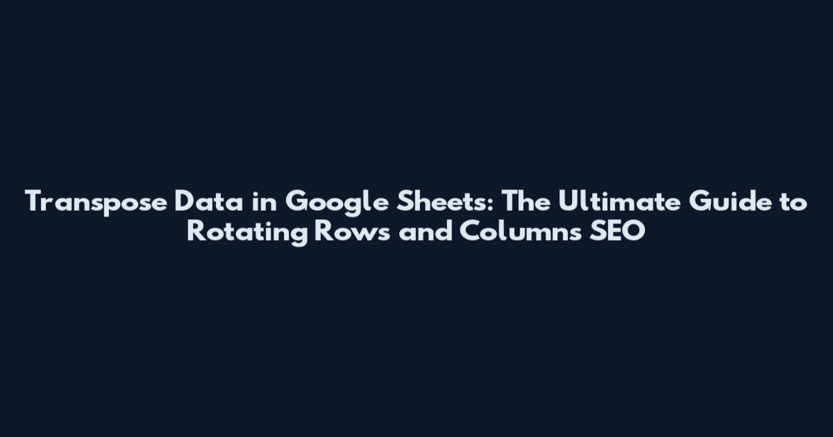 Transpose Data in Google Sheets: The Ultimate Guide to Rotating Rows and Columns SEO