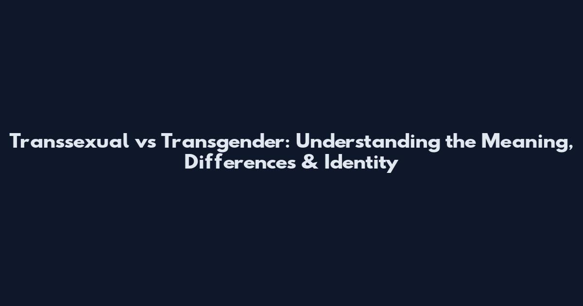 Transsexual vs Transgender: Understanding the Meaning, Differences & Identity