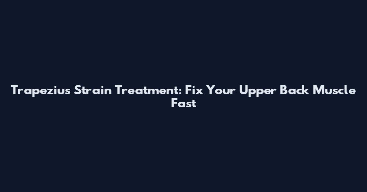 Trapezius Strain Treatment: Fix Your Upper Back Muscle Fast
