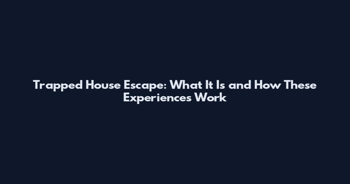 Trapped House Escape: What It Is and How These Experiences Work