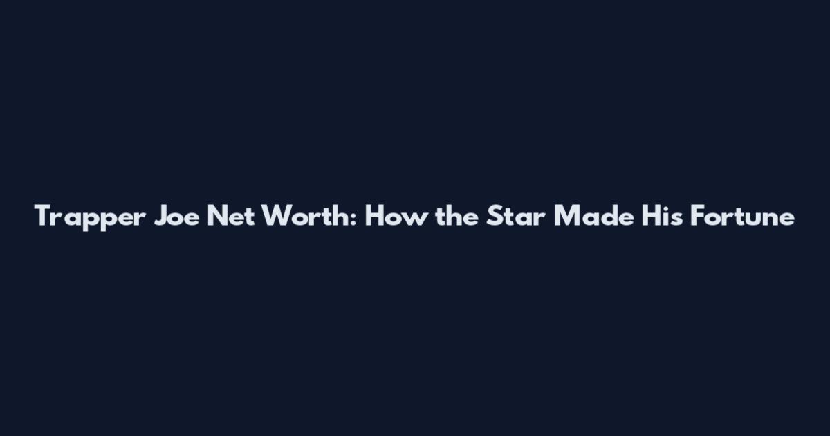 Trapper Joe Net Worth: How the Star Made His Fortune