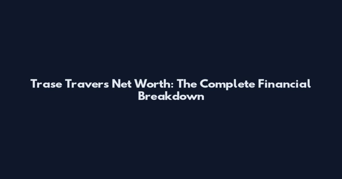 Trase Travers Net Worth: The Complete Financial Breakdown