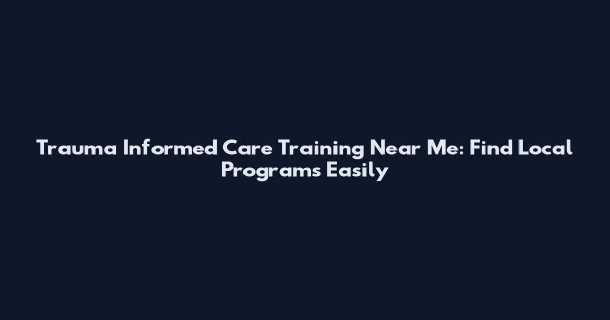 Trauma Informed Care Training Near Me: Find Local Programs Easily