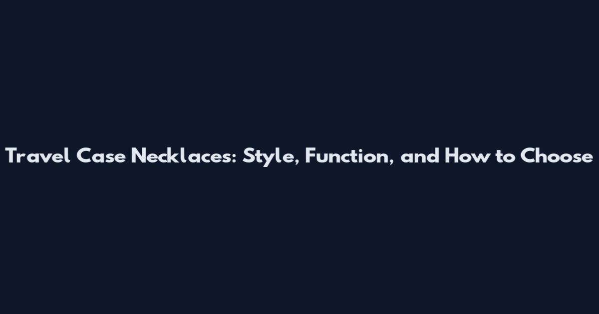Travel Case Necklaces: Style, Function, and How to Choose