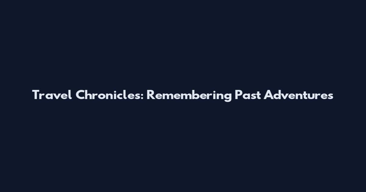 Travel Chronicles: Remembering Past Adventures