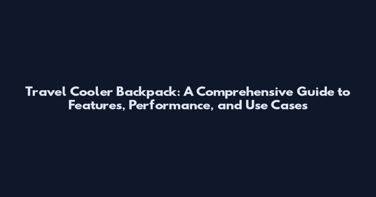 Travel Cooler Backpack: A Comprehensive Guide to Features, Performance, and Use Cases