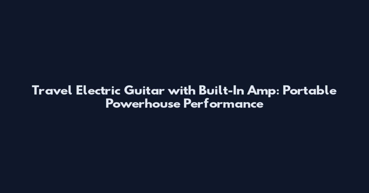 Travel Electric Guitar with Built-In Amp: Portable Powerhouse Performance