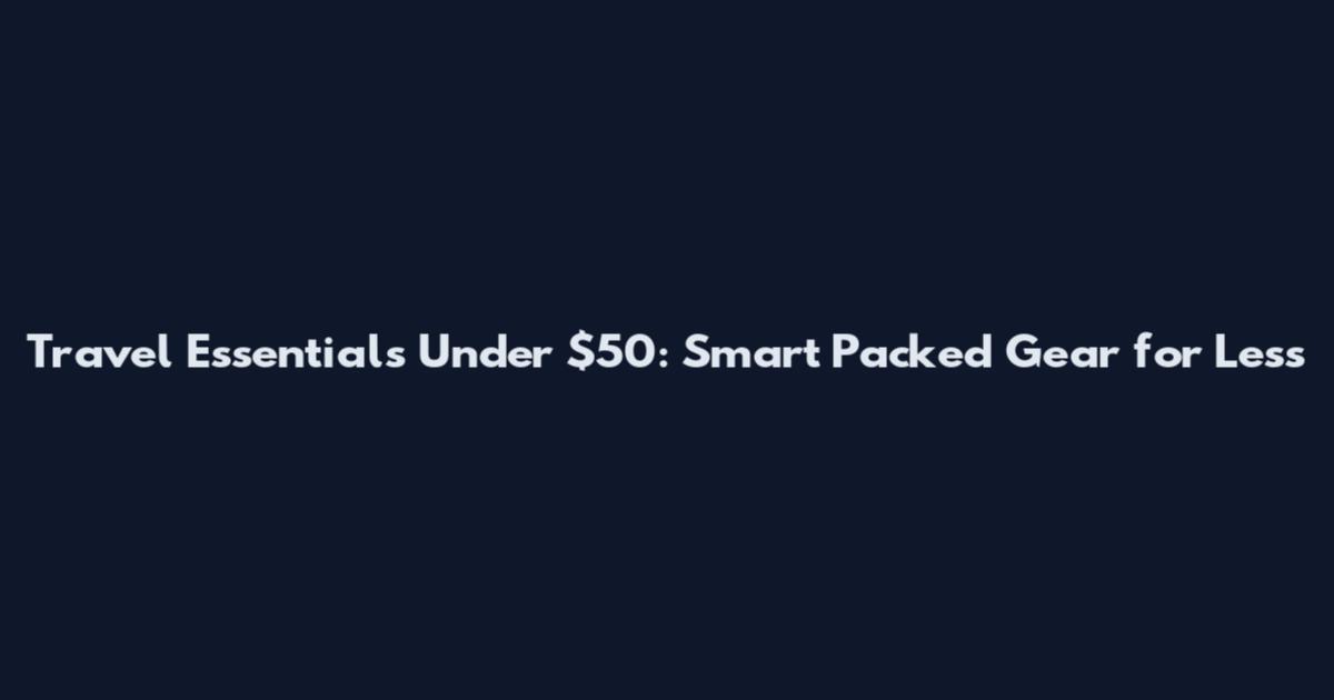 Travel Essentials Under $50: Smart Packed Gear for Less