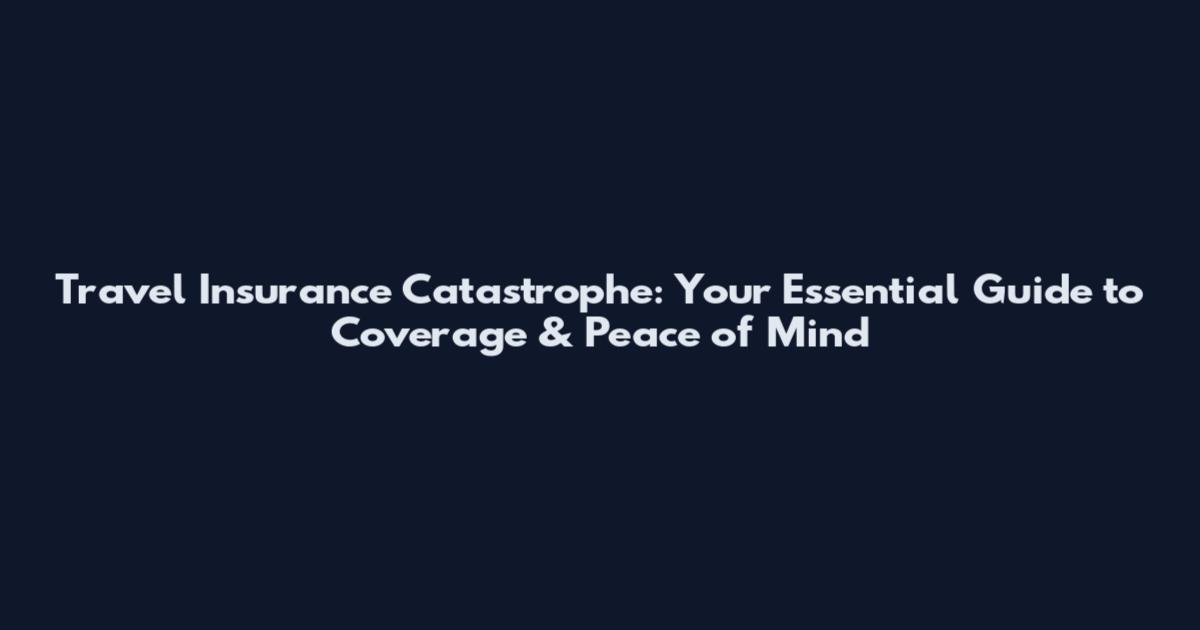 Travel Insurance Catastrophe: Your Essential Guide to Coverage & Peace of Mind