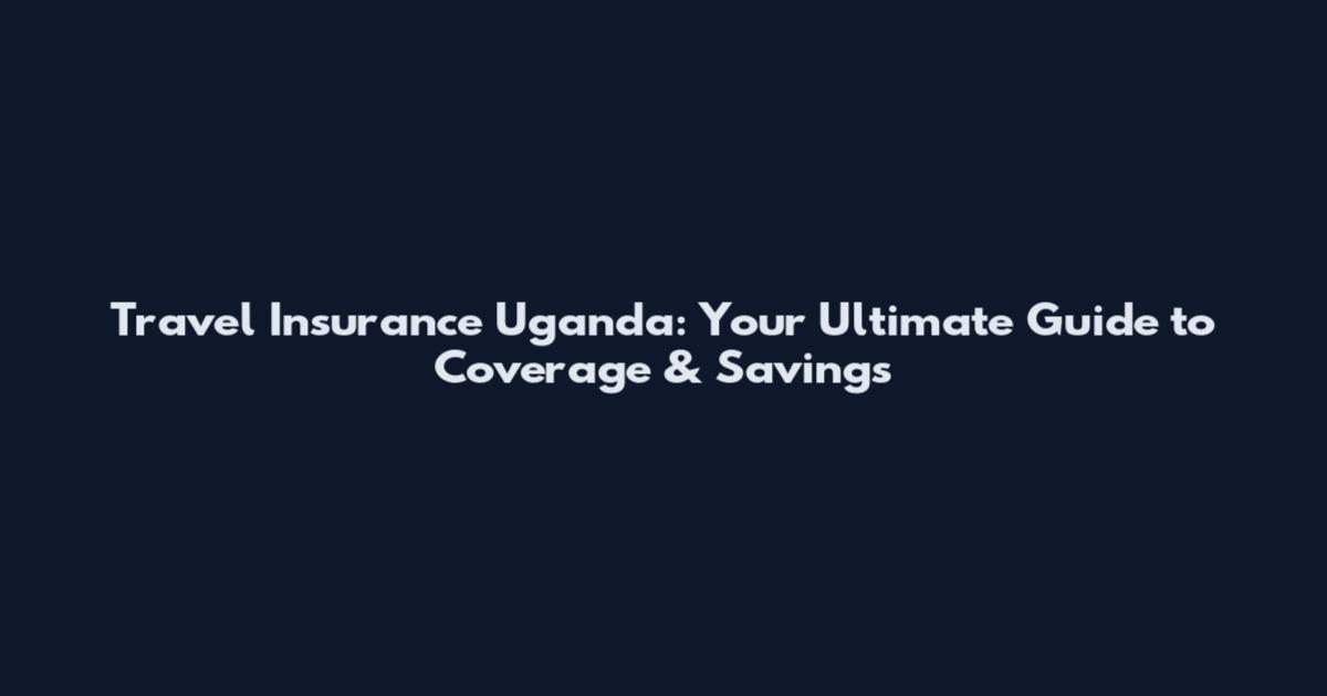 Travel Insurance Uganda: Your Ultimate Guide to Coverage & Savings