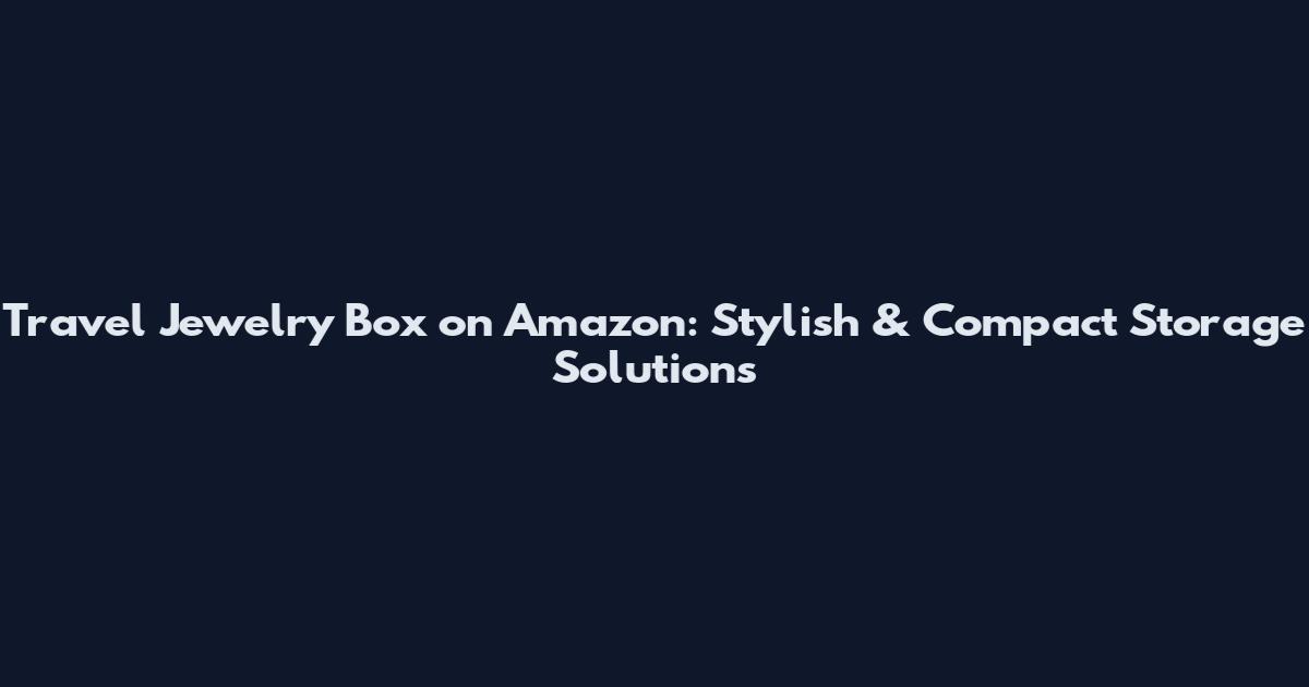 Travel Jewelry Box on Amazon: Stylish & Compact Storage Solutions