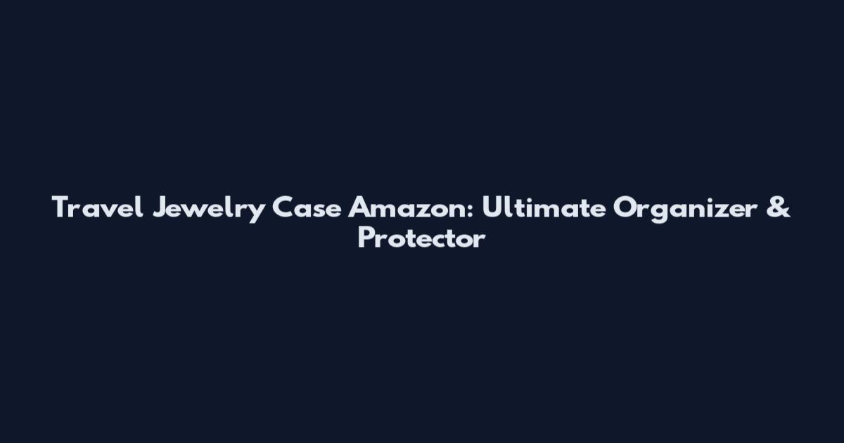 Travel Jewelry Case Amazon: Ultimate Organizer & Protector