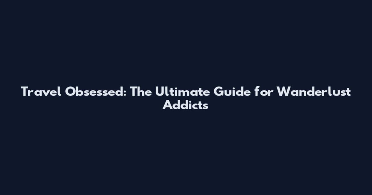 Travel Obsessed: The Ultimate Guide for Wanderlust Addicts