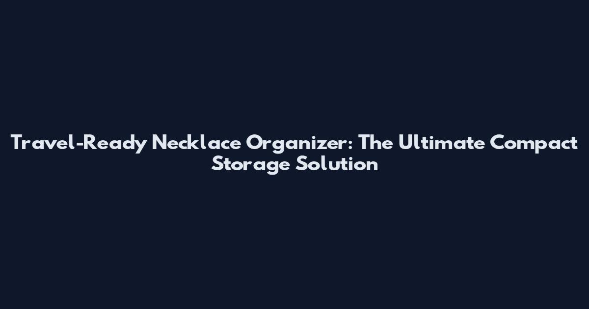 Travel-Ready Necklace Organizer: The Ultimate Compact Storage Solution