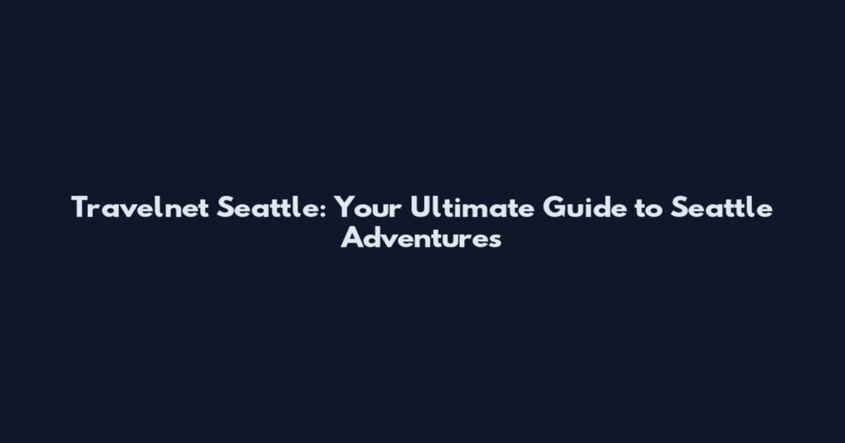 Travelnet Seattle: Your Ultimate Guide to Seattle Adventures