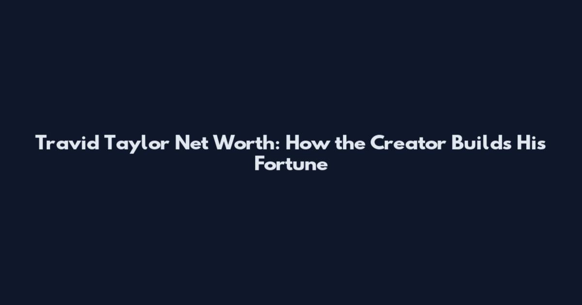 Travid Taylor Net Worth: How the Creator Builds His Fortune