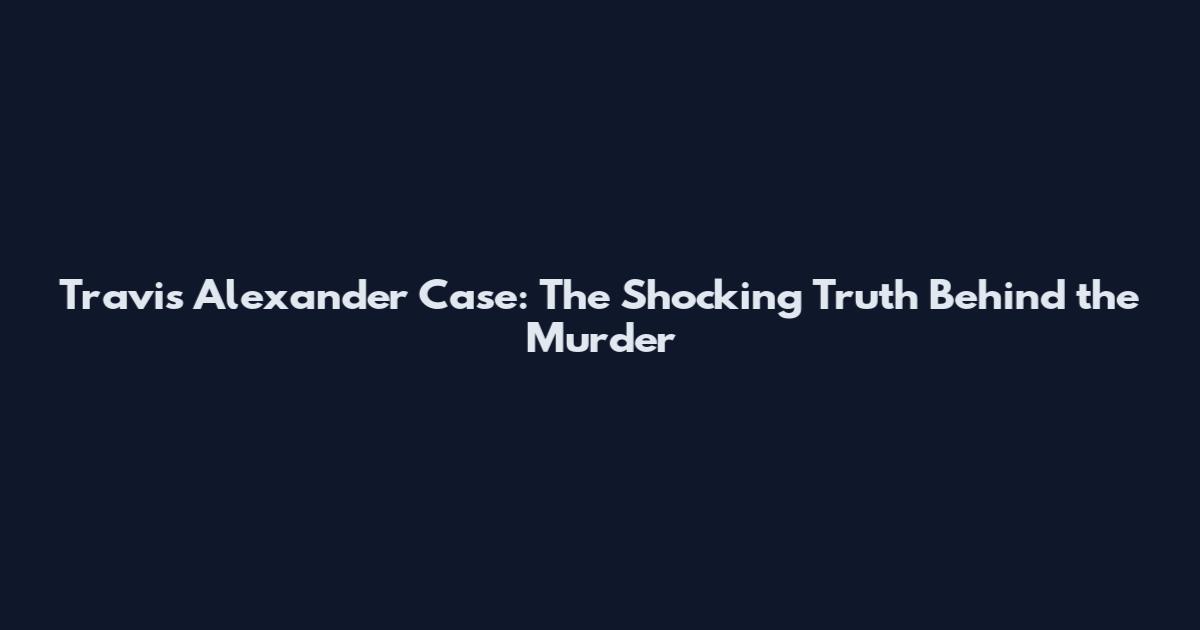 Travis Alexander Case: The Shocking Truth Behind the Murder