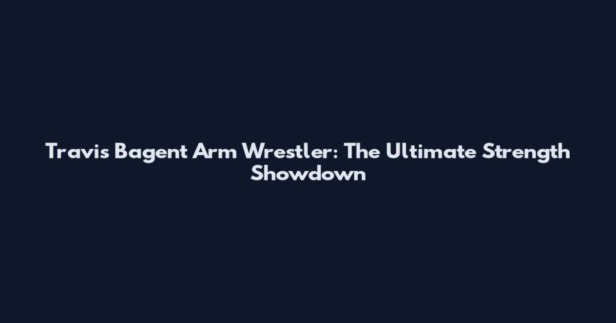 Travis Bagent Arm Wrestler: The Ultimate Strength Showdown