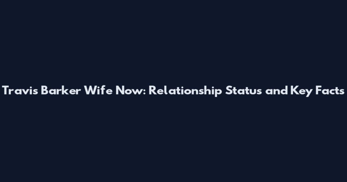 Travis Barker Wife Now: Relationship Status and Key Facts