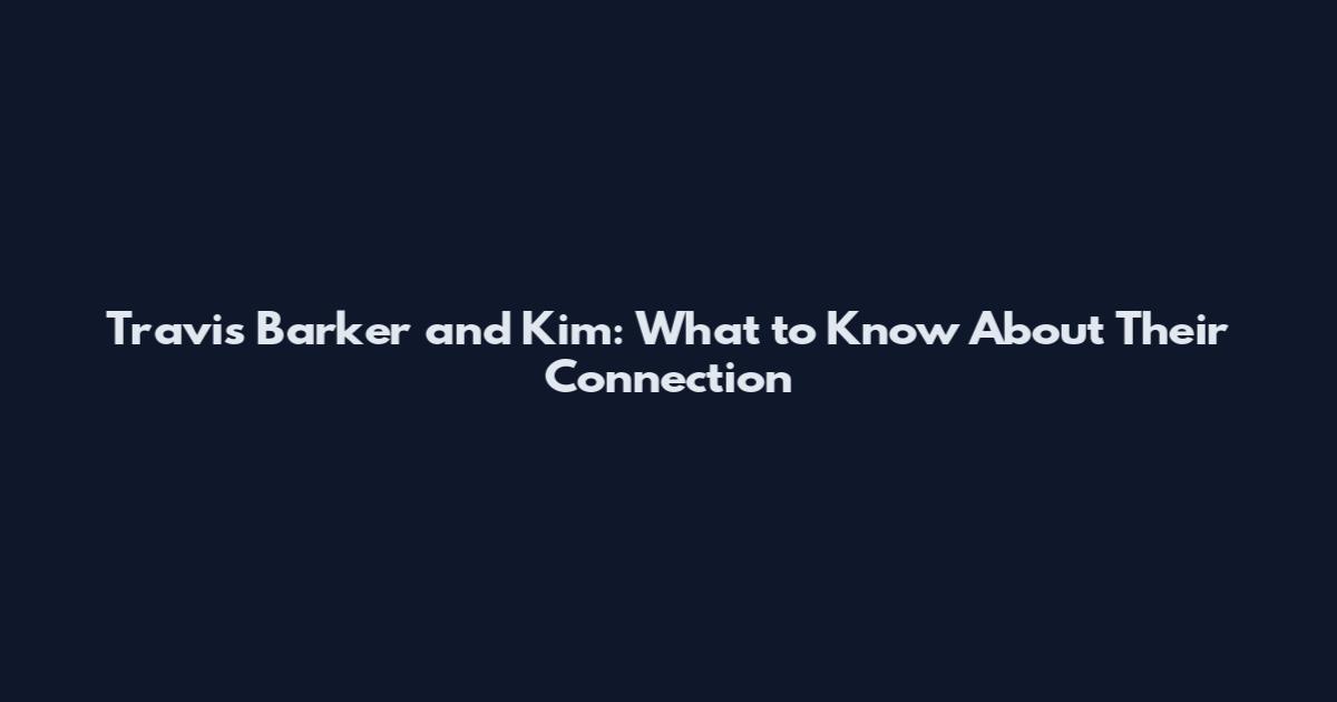 Travis Barker and Kim: What to Know About Their Connection