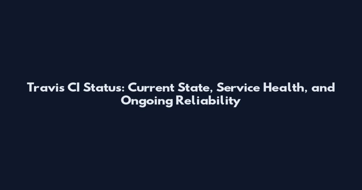 Travis CI Status: Current State, Service Health, and Ongoing Reliability