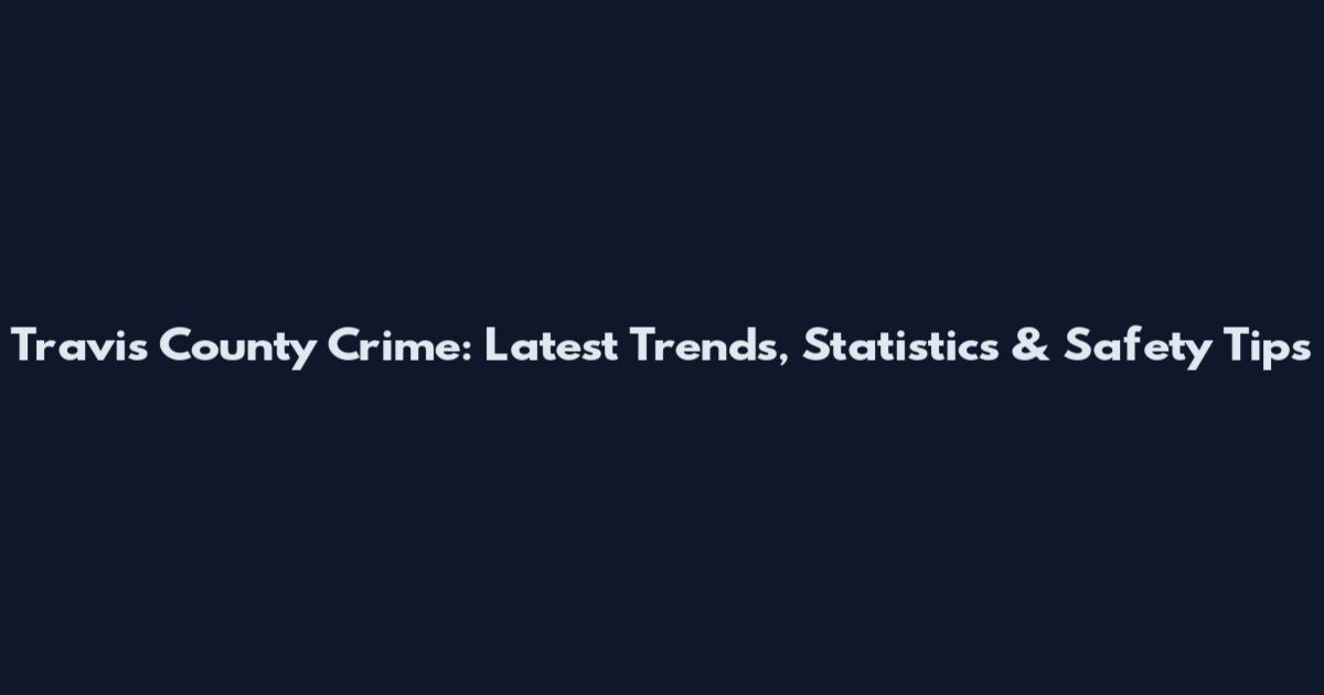 Travis County Crime: Latest Trends, Statistics & Safety Tips