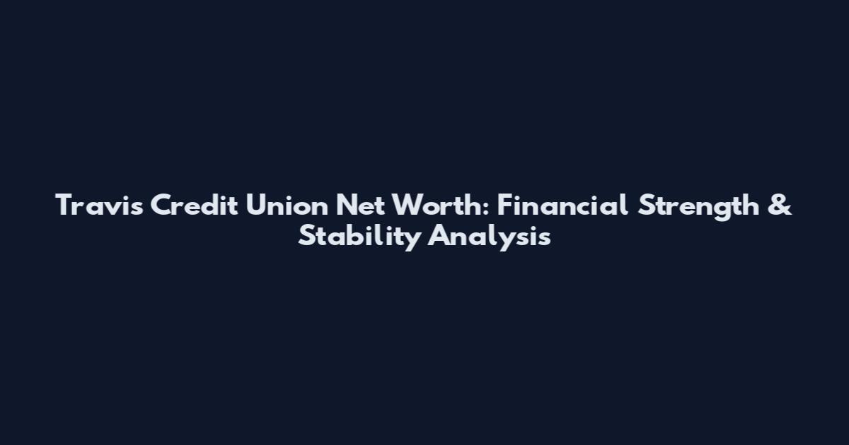 Travis Credit Union Net Worth: Financial Strength & Stability Analysis