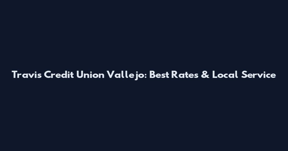 Travis Credit Union Vallejo: Best Rates & Local Service