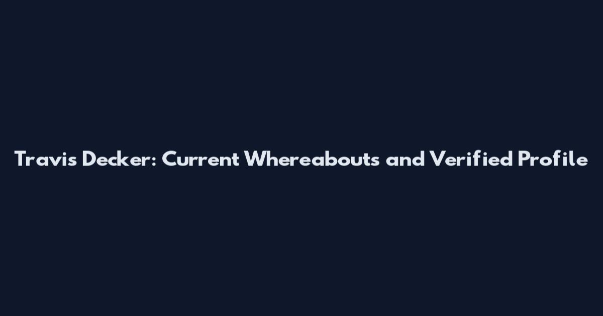 Travis Decker: Current Whereabouts and Verified Profile