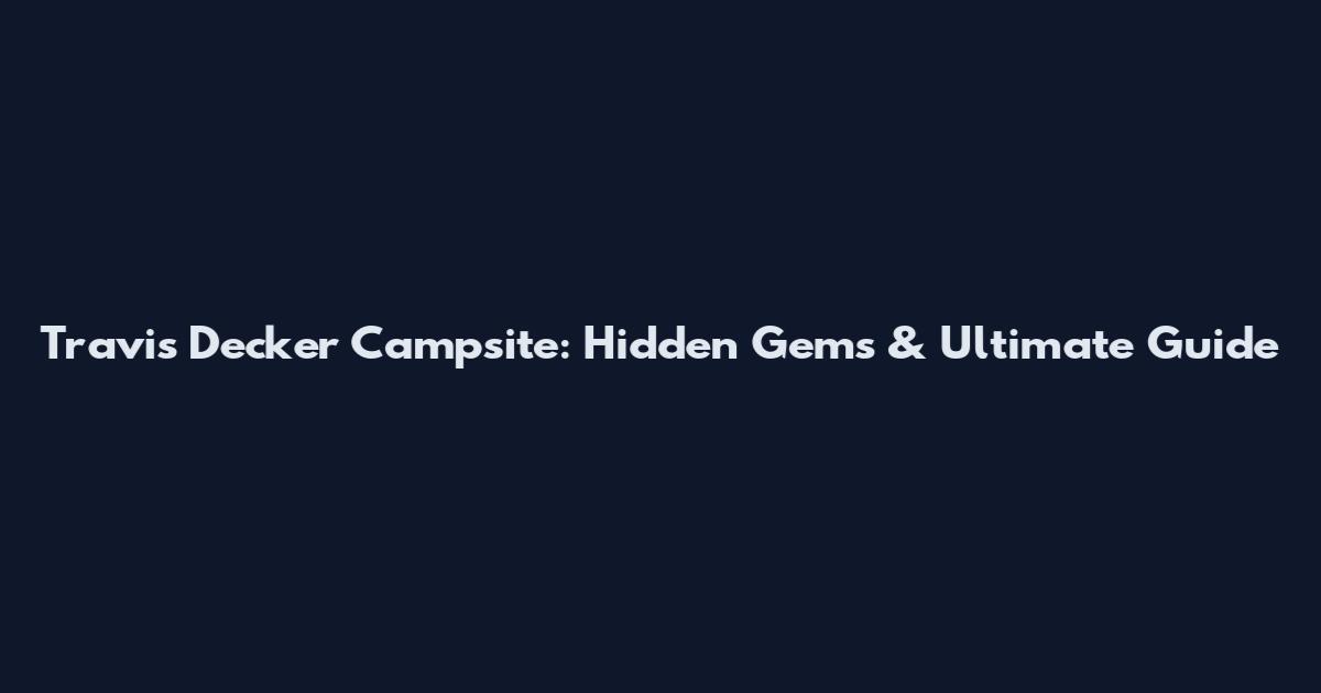 Travis Decker Campsite: Hidden Gems & Ultimate Guide