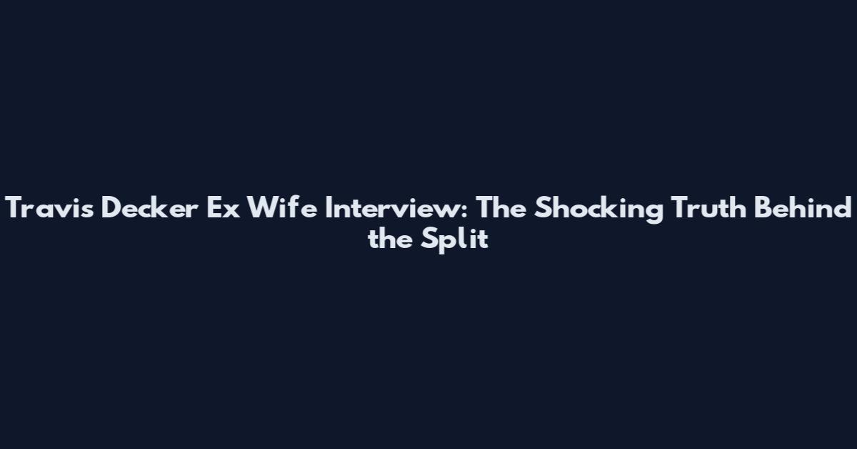Travis Decker Ex Wife Interview: The Shocking Truth Behind the Split