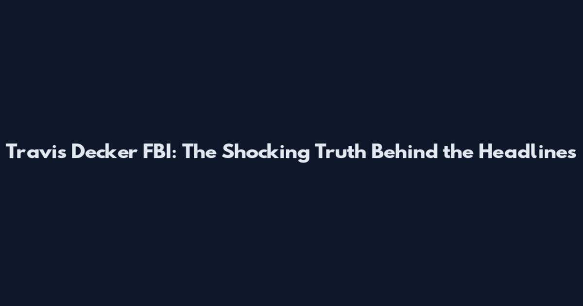 Travis Decker FBI: The Shocking Truth Behind the Headlines