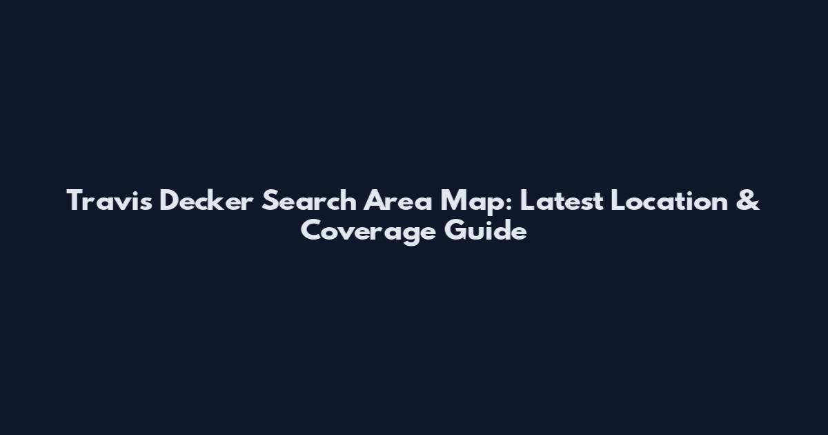 Travis Decker Search Area Map: Latest Location & Coverage Guide