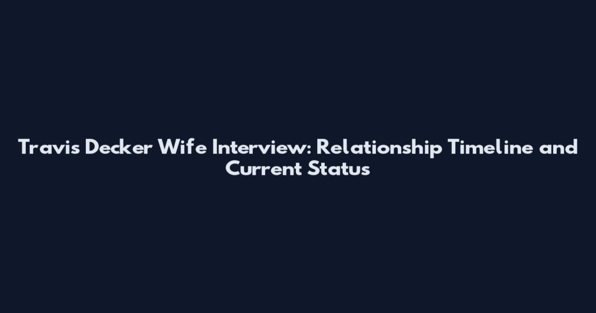 Travis Decker Wife Interview: Relationship Timeline and Current Status