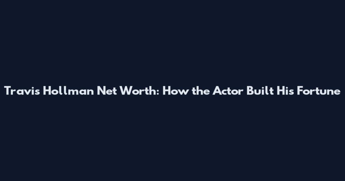 Travis Hollman Net Worth: How the Actor Built His Fortune