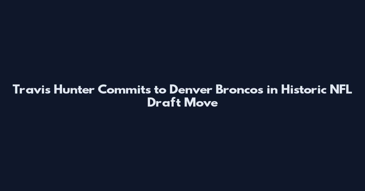 Travis Hunter Commits to Denver Broncos in Historic NFL Draft Move