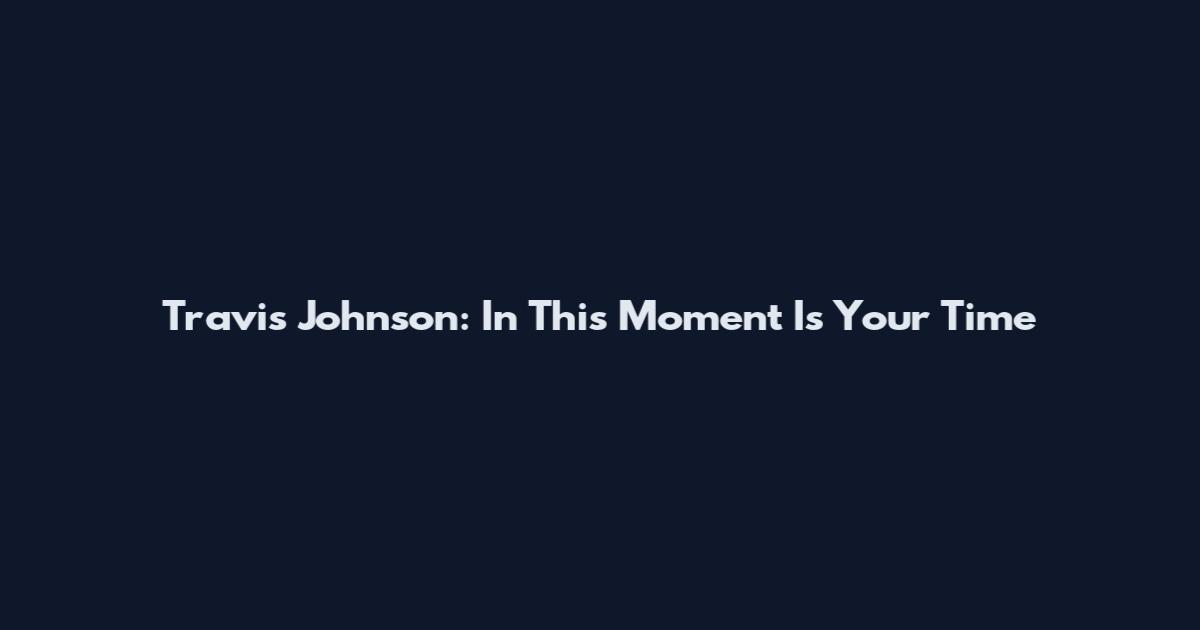 Travis Johnson: In This Moment Is Your Time