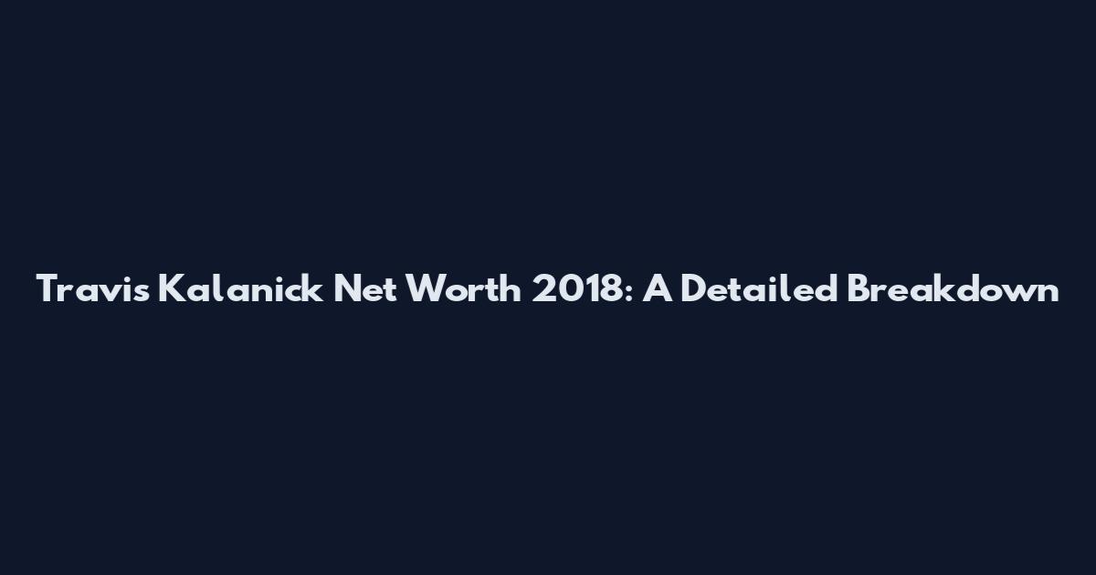Travis Kalanick Net Worth 2018: A Detailed Breakdown