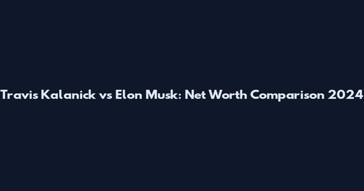 Travis Kalanick vs Elon Musk: Net Worth Comparison 2024