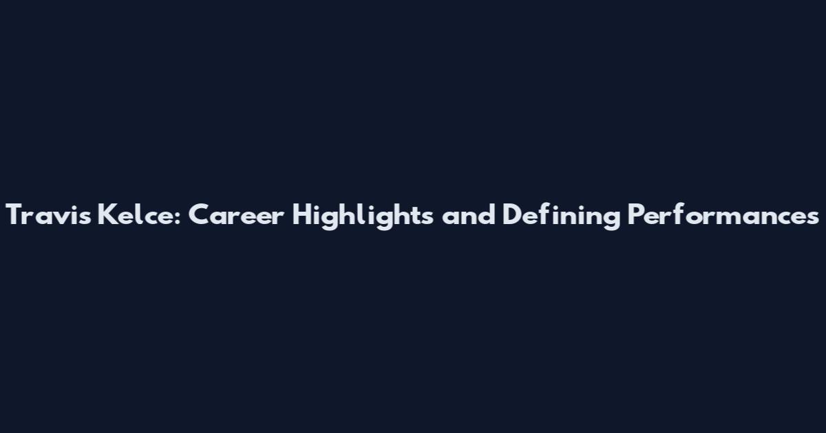 Travis Kelce: Career Highlights and Defining Performances